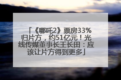 《哪吒2》票房33%归片方，约51亿元！光线传媒董事长王长田：应该让片方得到更多