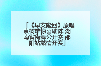 《早安隆回》原唱袁树雄惊喜助阵 湖南省街舞公开赛·邵阳站燃情开赛