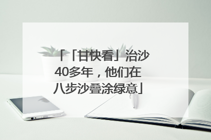 「甘快看」治沙40多年，他们在八步沙叠涂绿意
