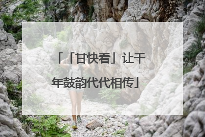 「甘快看」让千年鼓韵代代相传