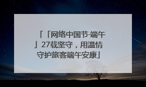 「网络中国节·端午」27载坚守，用温情守护旅客端午安康