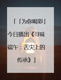 「为你喝彩」今日播出《寻味端午：舌尖上的传承》