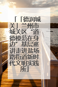 「德润城关」兰州市城关区“道德模范在身边”基层巡讲走进盐场路街道新时代文明实践所