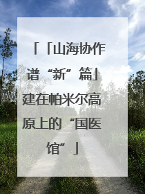 「山海协作谱“新”篇」建在帕米尔高原上的“国医馆”