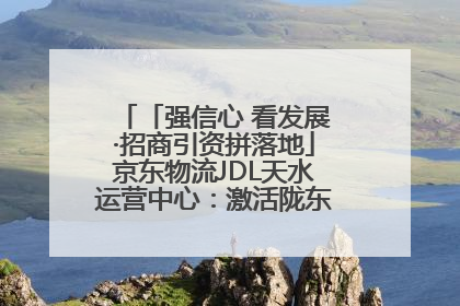 「强信心 看发展·招商引资拼落地」京东物流JDL天水运营中心：激活陇东南区域经济新引擎
