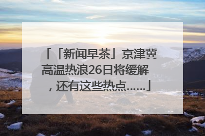 「新闻早茶」京津冀高温热浪26日将缓解，还有这些热点……