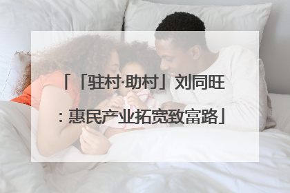 「驻村·助村」刘同旺：惠民产业拓宽致富路