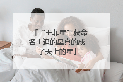“王菲星”获命名！追的星真的成了天上的星
