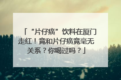 “片仔癀”饮料在厦门走红！竟和片仔癀竟毫无关系？你喝过吗？