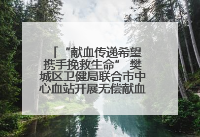 “献血传递希望 携手挽救生命” 樊城区卫健局联合市中心血站开展无偿献血科普公益活动
