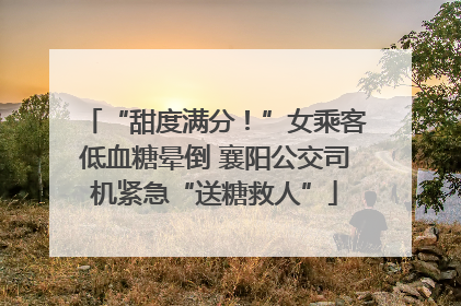 “甜度满分！”女乘客低血糖晕倒 襄阳公交司机紧急“送糖救人”