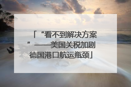 “看不到解决方案”——美国关税加剧德国港口航运瓶颈