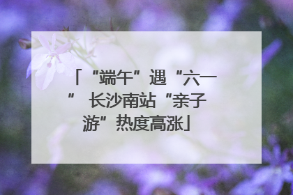 “端午”遇“六一” 长沙南站“亲子游”热度高涨