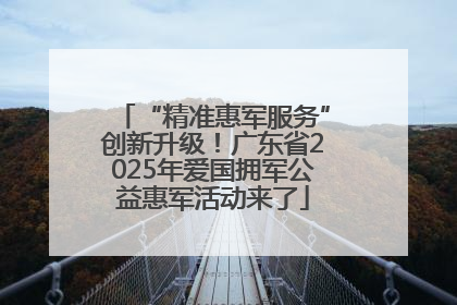 “精准惠军服务”创新升级！广东省2025年爱国拥军公益惠军活动来了