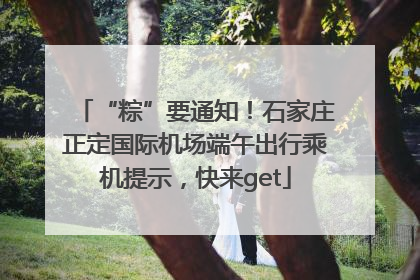 “粽”要通知！石家庄正定国际机场端午出行乘机提示，快来get