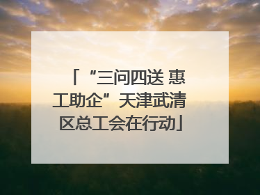 “三问四送 惠工助企”天津武清区总工会在行动