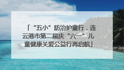 “五小”防治护童行，连云港市第二届庆“六一”儿童健康关爱公益行再启航