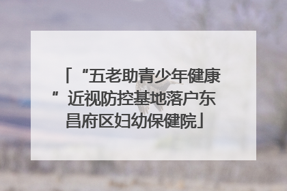 “五老助青少年健康”近视防控基地落户东昌府区妇幼保健院
