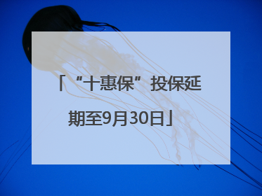 “十惠保”投保延期至9月30日