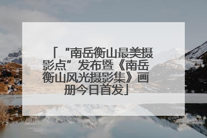 “南岳衡山最美摄影点”发布暨《南岳衡山风光摄影集》画册今日首发