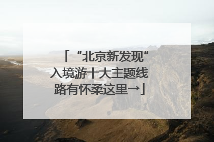 “北京新发现”入境游十大主题线路有怀柔这里→