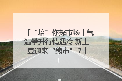 “培”你探市场｜气温攀升行情遇冷 新土豆迎来“熊市”？