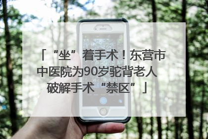 “坐”着手术！东营市中医院为90岁驼背老人破解手术“禁区”
