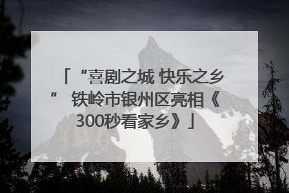 “喜剧之城 快乐之乡” 铁岭市银州区亮相《300秒看家乡》