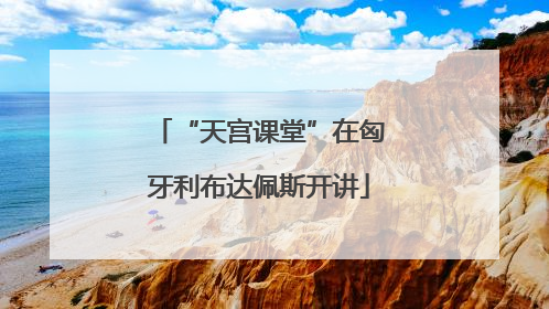 “天宫课堂”在匈牙利布达佩斯开讲