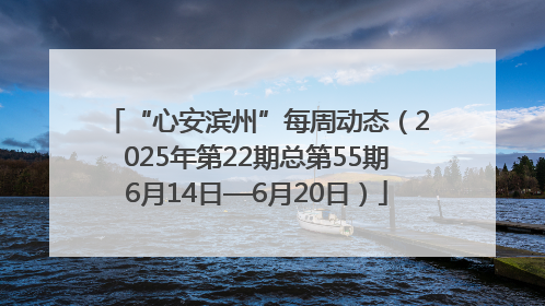 “心安滨州”每周动态（2025年第22期总第55期6月14日—6月20日）