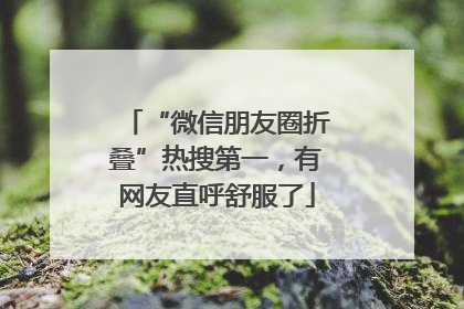“微信朋友圈折叠”热搜第一，有网友直呼舒服了