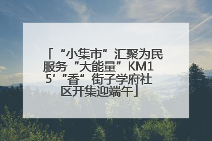 “小集市”汇聚为民服务“大能量”KM15′“香”街子学府社区开集迎端午