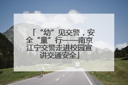“幼”见交警，安全“童”行——南京江宁交警走进校园宣讲交通安全