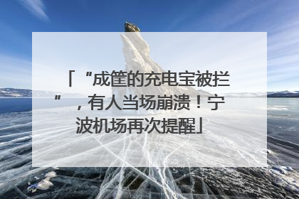 “成筐的充电宝被拦”，有人当场崩溃！宁波机场再次提醒