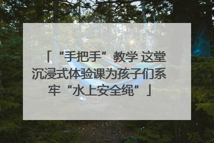 “手把手”教学 这堂沉浸式体验课为孩子们系牢“水上安全绳”