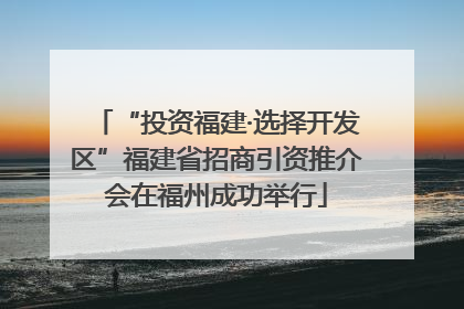 “投资福建·选择开发区”福建省招商引资推介会在福州成功举行