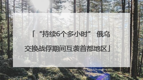 “持续6个多小时” 俄乌交换战俘期间互袭首都地区