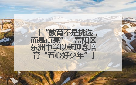 “教育不是挑选，而是点亮”：富阳区东洲中学以新理念培育“五心好少年”