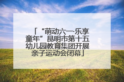 “萌动六一·乐享童年”昆明市第十五幼儿园教育集团开展亲子运动会闭幕