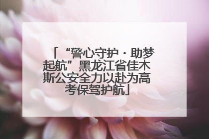 “警心守护・助梦起航”黑龙江省佳木斯公安全力以赴为高考保驾护航