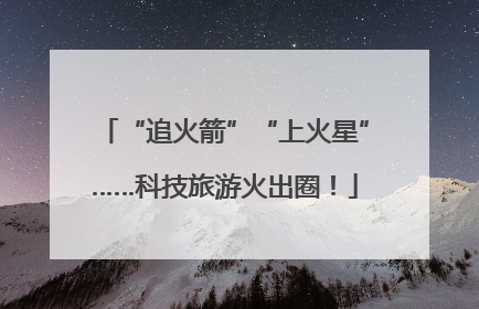 “追火箭”“上火星”……科技旅游火出圈！