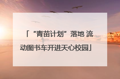 “青苗计划”落地 流动图书车开进天心校园