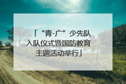 “青-广”少先队入队仪式暨国防教育主题活动举行