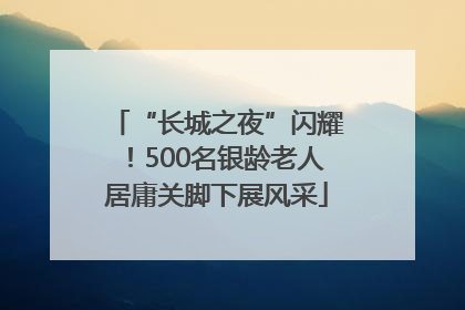 “长城之夜”闪耀！500名银龄老人居庸关脚下展风采