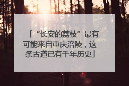 “长安的荔枝”最有可能来自重庆涪陵，这条古道已有千年历史