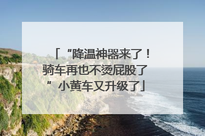 “降温神器来了！骑车再也不烫屁股了”小黄车又升级了