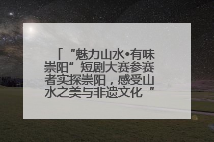 “魅力山水•有味崇阳”短剧大赛参赛者实探崇阳，感受山水之美与非遗文化“提琴戏”魅力