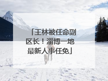 王林被任命副区长！淄博一地最新人事任免