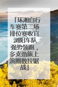 环湘自行车赛第二场排位赛收官 浏阳车队强势领跑，多支劲旅上演圈数拉锯战
