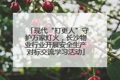 现代“打更人”守护万家灯火，长沙物业行业开展安全生产对标交流学习活动